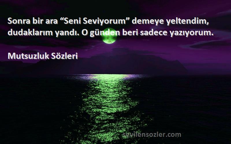 Mutsuzluk  - Sonra bir ara “Seni Seviyorum” demeye yeltendim, dudaklarım yandı. O günden beri sadece yazıyorum.
...