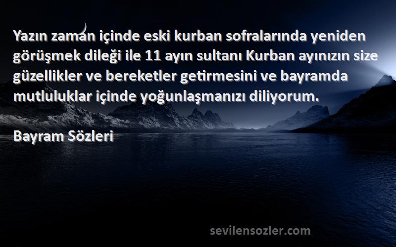 Bayram  Sözleri 
Yazın zaman içinde eski kurban sofralarında yeniden görüşmek dileği ile 11 ayın sultanı Kurban ayınızın size güzellikler ve bereketler getirmesini ve bayramda mutluluklar içinde yoğunlaşmanızı diliyorum. 
