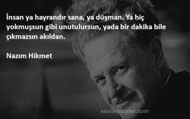 Nazım Hikmet Sözleri 
İnsan ya hayrandır sana, ya düşman. Ya hiç yokmuşsun gibi unutulursun, yada bir dakika bile çıkmazsın akıldan.