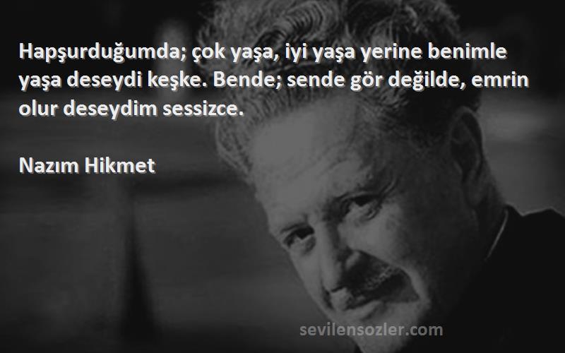 Nazım Hikmet Sözleri 
Hapşurduğumda; çok yaşa, iyi yaşa yerine benimle yaşa deseydi keşke. Bende; sende gör değilde, emrin olur deseydim sessizce.