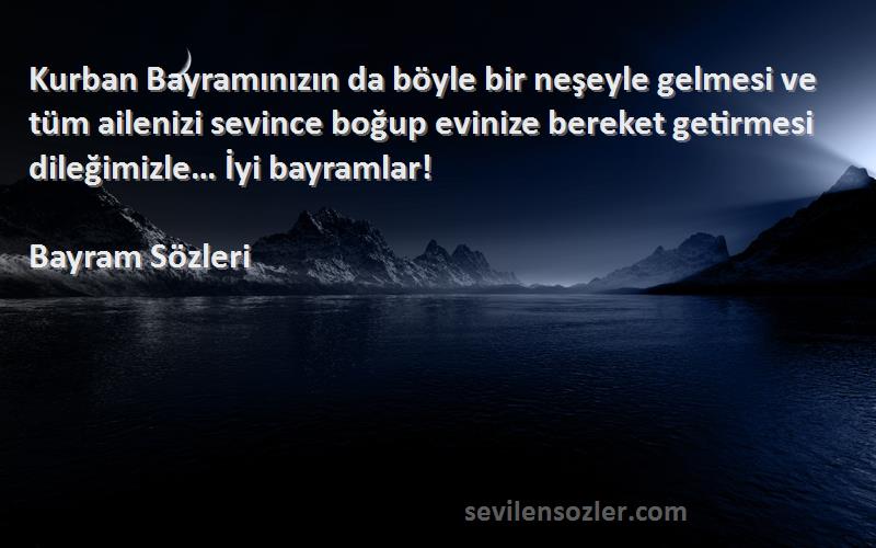 Bayram  Sözleri 
Kurban Bayramınızın da böyle bir neşeyle gelmesi ve tüm ailenizi sevince boğup evinize bereket getirmesi dileğimizle… İyi bayramlar! 
