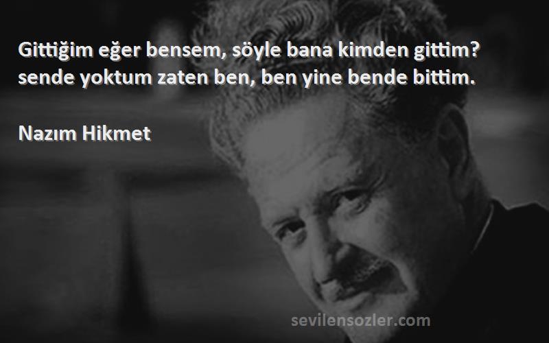 Nazım Hikmet - Gittiğim eğer bensem, söyle bana kimden gittim? sende yoktum zaten ben, ben yine bende bittim.