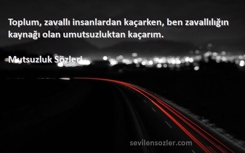 Mutsuzluk  - Toplum, zavallı insanlardan kaçarken, ben zavallılığın kaynağı olan umutsuzluktan kaçarım.
