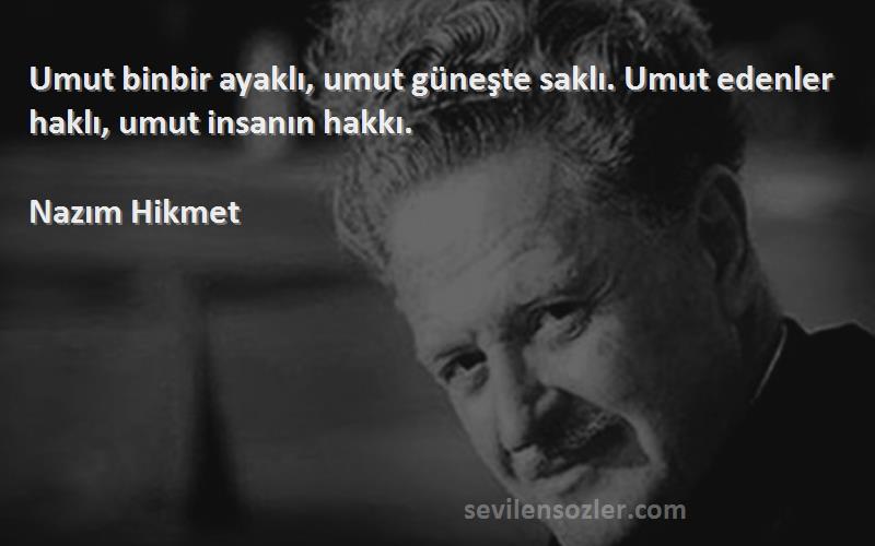Nazım Hikmet - Umut binbir ayaklı, umut güneşte saklı. Umut edenler haklı, umut insanın hakkı.