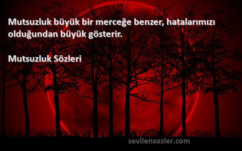 Mutsuzluk  - Mutsuzluk büyük bir merceğe benzer, hatalarımızı olduğundan büyük gösterir.
