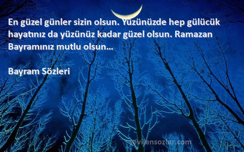 Bayram  Sözleri 
En güzel günler sizin olsun. Yüzünüzde hep gülücük hayatınız da yüzünüz kadar güzel olsun. Ramazan Bayramınız mutlu olsun…
