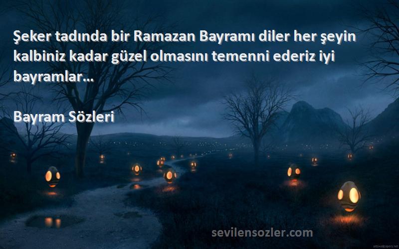 Bayram  Sözleri 
Şeker tadında bir Ramazan Bayramı diler her şeyin kalbiniz kadar güzel olmasını temenni ederiz iyi bayramlar…
