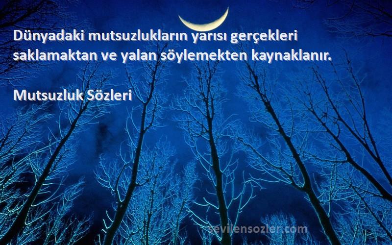 Mutsuzluk  Sözleri 
Dünyadaki mutsuzlukların yarısı gerçekleri saklamaktan ve yalan söylemekten kaynaklanır.
