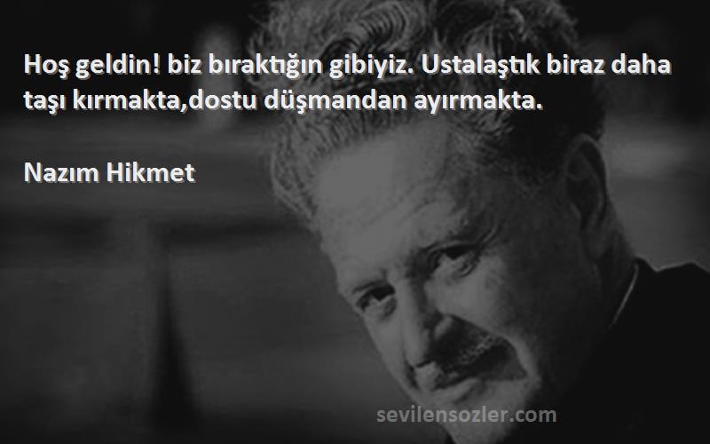 Nazım Hikmet - Hoş geldin! biz bıraktığın gibiyiz. Ustalaştık biraz daha taşı kırmakta,dostu düşmandan ayırmakta.