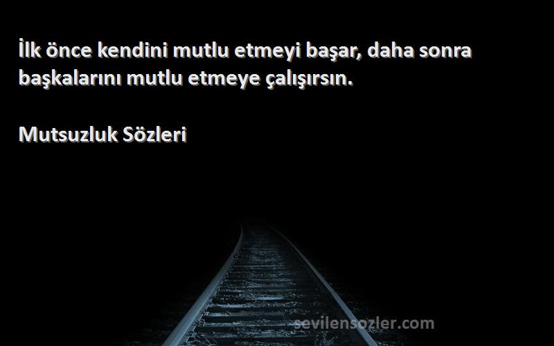 Mutsuzluk  Sözleri 
İlk önce kendini mutlu etmeyi başar, daha sonra başkalarını mutlu etmeye çalışırsın.
