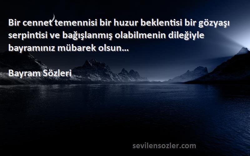 Bayram  Sözleri 
Bir cennet temennisi bir huzur beklentisi bir gözyaşı serpintisi ve bağışlanmış olabilmenin dileğiyle bayramınız mübarek olsun…
