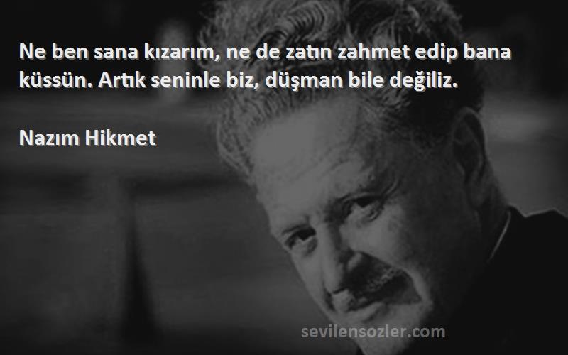 Nazım Hikmet - Ne ben sana kızarım, ne de zatın zahmet edip bana küssün. Artık seninle biz, düşman bile değiliz.