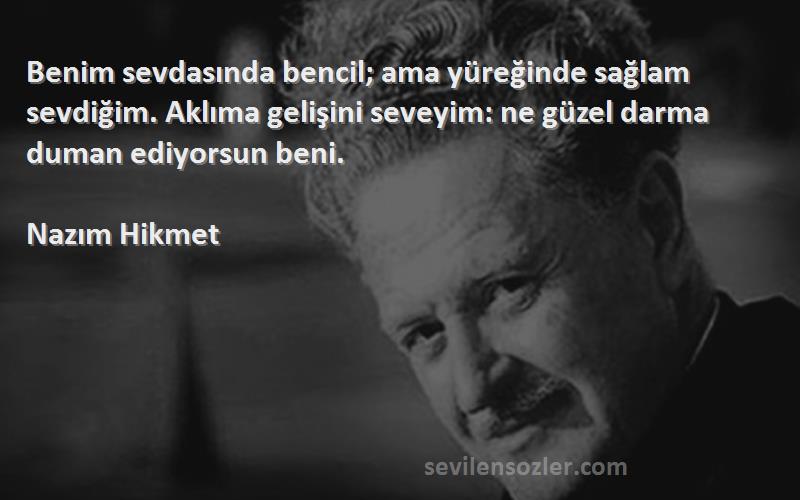 Nazım Hikmet Sözleri 
Benim sevdasında bencil; ama yüreğinde sağlam sevdiğim. Aklıma gelişini seveyim: ne güzel darma duman ediyorsun beni.