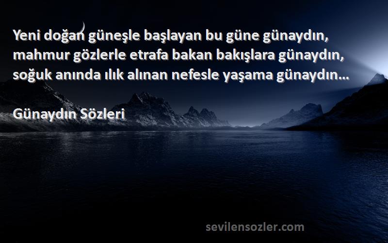 Günaydın  Sözleri 
Yeni doğan güneşle başlayan bu güne günaydın, mahmur gözlerle etrafa bakan bakışlara günaydın, soğuk anında ılık alınan nefesle yaşama günaydın…
