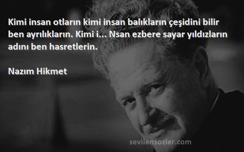 Nazım Hikmet Sözleri 
Kimi insan otların kimi insan balıkların çeşidini bilir ben ayrılıkların. Kimi i... Nsan ezbere sayar yıldızların adını ben hasretlerin.