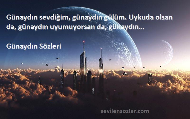 Günaydın  - Günaydın sevdiğim, günaydın gülüm. Uykuda olsan da, günaydın uyumuyorsan da, günaydın…
