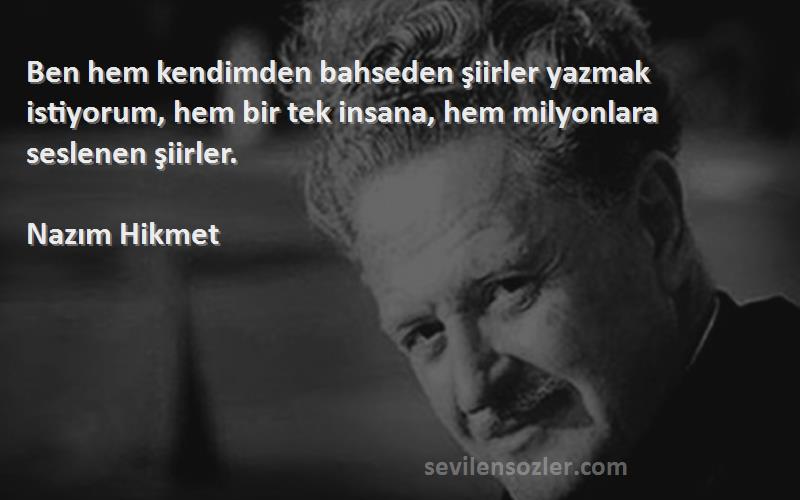 Nazım Hikmet Sözleri 
Ben hem kendimden bahseden şiirler yazmak istiyorum, hem bir tek insana, hem milyonlara seslenen şiirler.