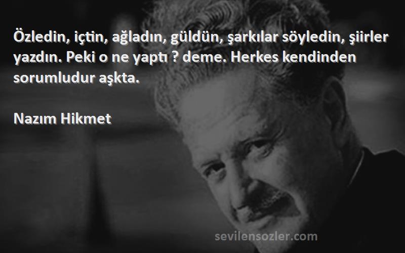 Nazım Hikmet Sözleri 
Özledin, içtin, ağladın, güldün, şarkılar söyledin, şiirler yazdın. Peki o ne yaptı ? deme. Herkes kendinden sorumludur aşkta.