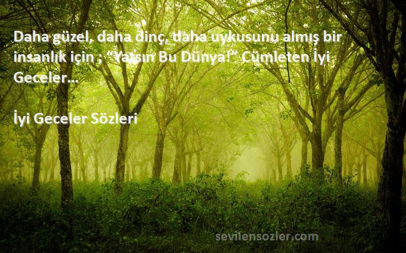 İyi Geceler  Sözleri 
Daha güzel, daha dinç, daha uykusunu almış bir insanlık için ; “Yatsın Bu Dünya!” Cümleten İyi Geceler…
