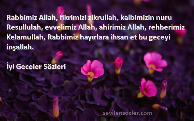 İyi Geceler  Sözleri 
Rabbimiz Allah, fikrimizi zikrullah, kalbimizin nuru Resullulah, evvelimiz Allah, ahirimiz Allah, rehberimiz Kelamullah, Rabbimiz hayırlara ihsan et bu geceyi inşallah.
