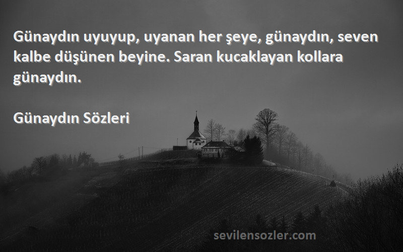 Günaydın  Sözleri 
Günaydın uyuyup, uyanan her şeye, günaydın, seven kalbe düşünen beyine. Saran kucaklayan kollara günaydın.
