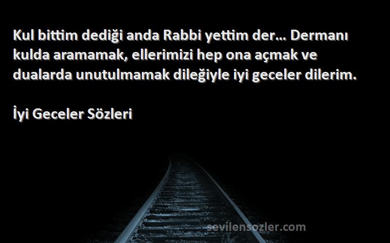 İyi Geceler  Sözleri 
Kul bittim dediği anda Rabbi yettim der… Dermanı kulda aramamak, ellerimizi hep ona açmak ve dualarda unutulmamak dileğiyle iyi geceler dilerim.
