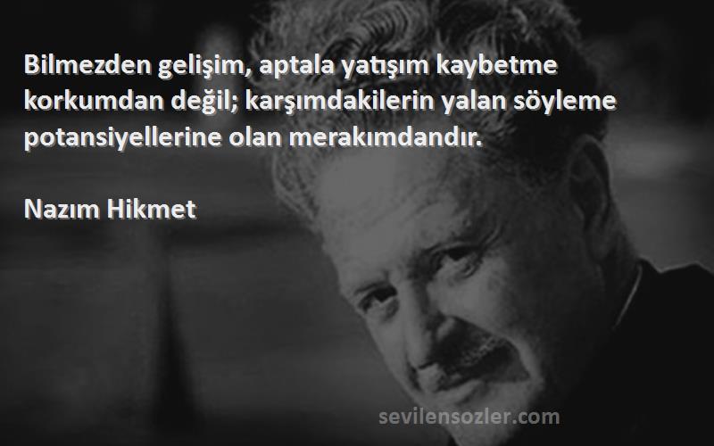 Nazım Hikmet Sözleri 
Bilmezden gelişim, aptala yatışım kaybetme korkumdan değil; karşımdakilerin yalan söyleme potansiyellerine olan merakımdandır.