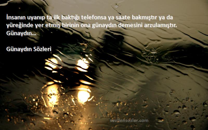 Günaydın  Sözleri 
İnsanın uyanıp ta ilk baktığı telefonsa ya saate bakmıştır ya da yüreğinde yer etmiş birinin ona günaydın demesini arzulamıştır. Günaydın…
