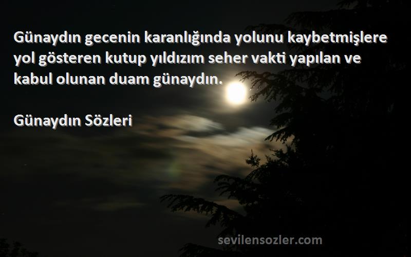 Günaydın  Sözleri 
Günaydın gecenin karanlığında yolunu kaybetmişlere yol gösteren kutup yıldızım seher vakti yapılan ve kabul olunan duam günaydın.
