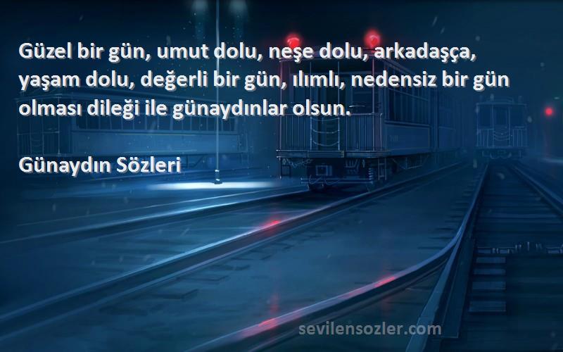 Günaydın  Sözleri 
Güzel bir gün, umut dolu, neşe dolu, arkadaşça, yaşam dolu, değerli bir gün, ılımlı, nedensiz bir gün olması dileği ile günaydınlar olsun.
