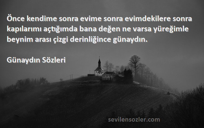 Günaydın  Sözleri 
Önce kendime sonra evime sonra evimdekilere sonra kapılarımı açtığımda bana değen ne varsa yüreğimle beynim arası çizgi derinliğince günaydın.
