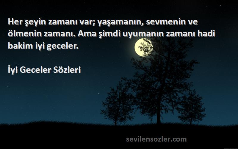 İyi Geceler  Sözleri 
Her şeyin zamanı var; yaşamanın, sevmenin ve ölmenin zamanı. Ama şimdi uyumanın zamanı hadi bakim iyi geceler.
