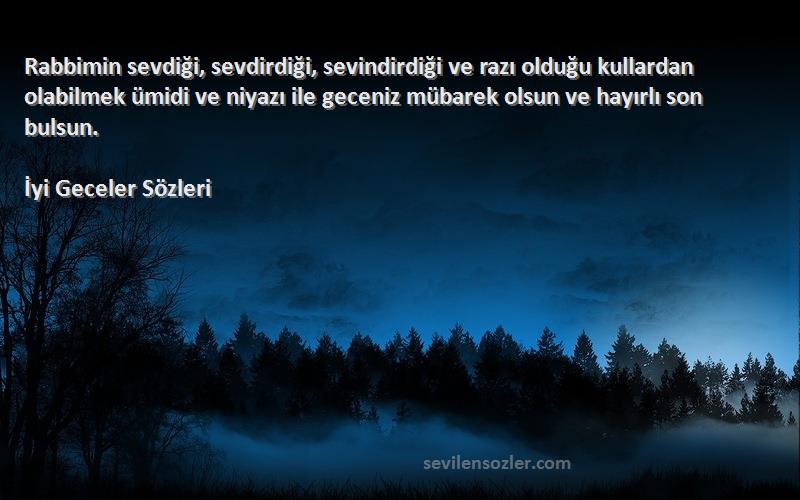 İyi Geceler  Sözleri 
Rabbimin sevdiği, sevdirdiği, sevindirdiği ve razı olduğu kullardan olabilmek ümidi ve niyazı ile geceniz mübarek olsun ve hayırlı son bulsun.
