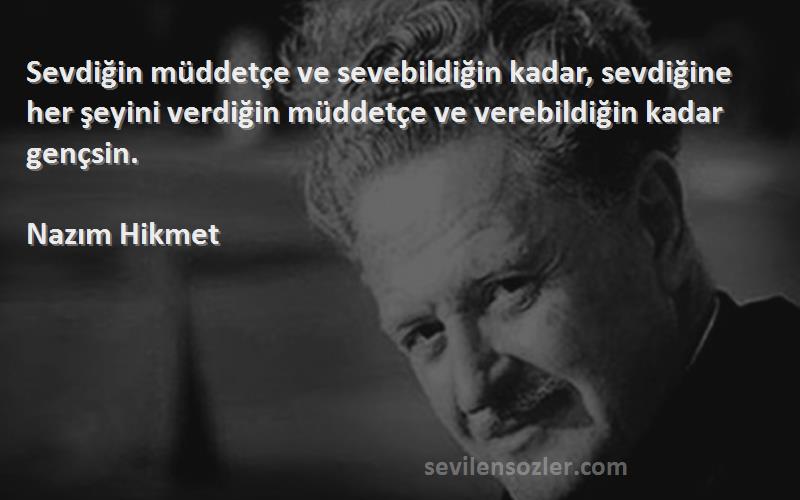 Nazım Hikmet Sözleri 
Sevdiğin müddetçe ve sevebildiğin kadar, sevdiğine her şeyini verdiğin müddetçe ve verebildiğin kadar gençsin.