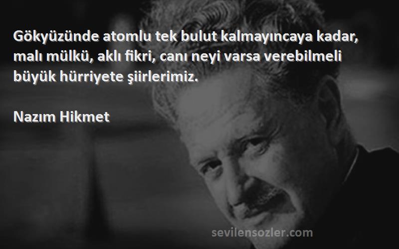 Nazım Hikmet Sözleri 
Gökyüzünde atomlu tek bulut kalmayıncaya kadar, malı mülkü, aklı fikri, canı neyi varsa verebilmeli büyük hürriyete şiirlerimiz.