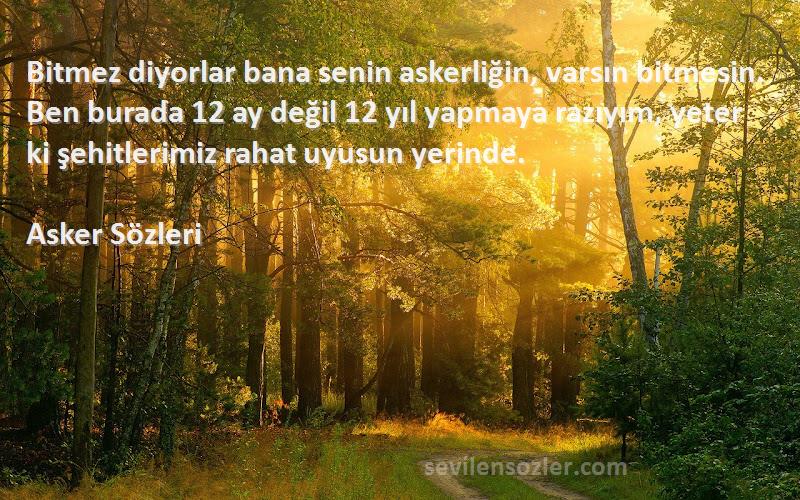 Asker  Sözleri 
Bitmez diyorlar bana senin askerliğin, varsın bitmesin. Ben burada 12 ay değil 12 yıl yapmaya razıyım, yeter ki şehitlerimiz rahat uyusun yerinde.
