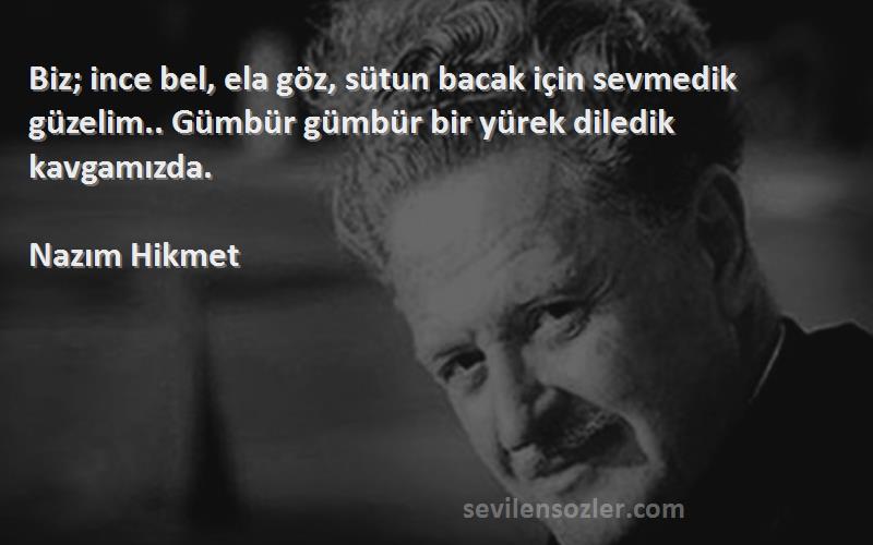 Nazım Hikmet Sözleri 
Biz; ince bel, ela göz, sütun bacak için sevmedik güzelim.. Gümbür gümbür bir yürek diledik kavgamızda.