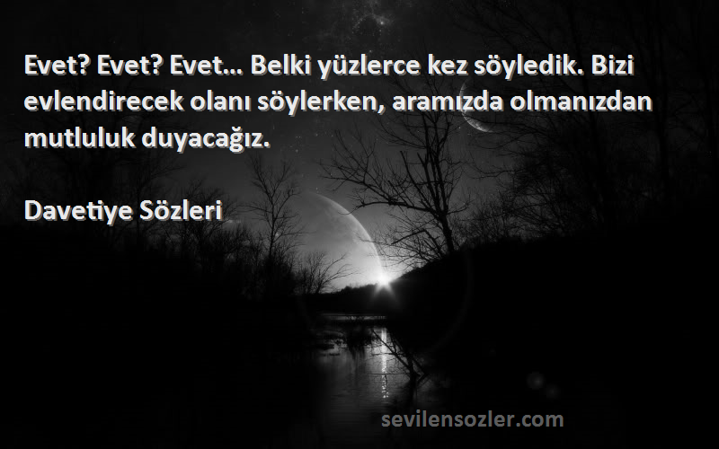Davetiye  Sözleri 
Evet? Evet? Evet… Belki yüzlerce kez söyledik. Bizi evlendirecek olanı söylerken, aramızda olmanızdan mutluluk duyacağız.
