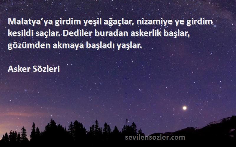 Asker  Sözleri 
Malatya’ya girdim yeşil ağaçlar, nizamiye ye girdim kesildi saçlar. Dediler buradan askerlik başlar, gözümden akmaya başladı yaşlar.
