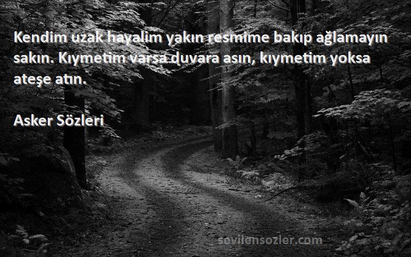 Asker  Sözleri 
Kendim uzak hayalim yakın resmime bakıp ağlamayın sakın. Kıymetim varsa duvara asın, kıymetim yoksa ateşe atın.
