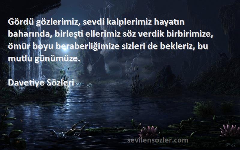 Davetiye  Sözleri 
Gördü gözlerimiz, sevdi kalplerimiz hayatın baharında, birleşti ellerimiz söz verdik birbirimize, ömür boyu beraberliğimize sizleri de bekleriz, bu mutlu günümüze.
