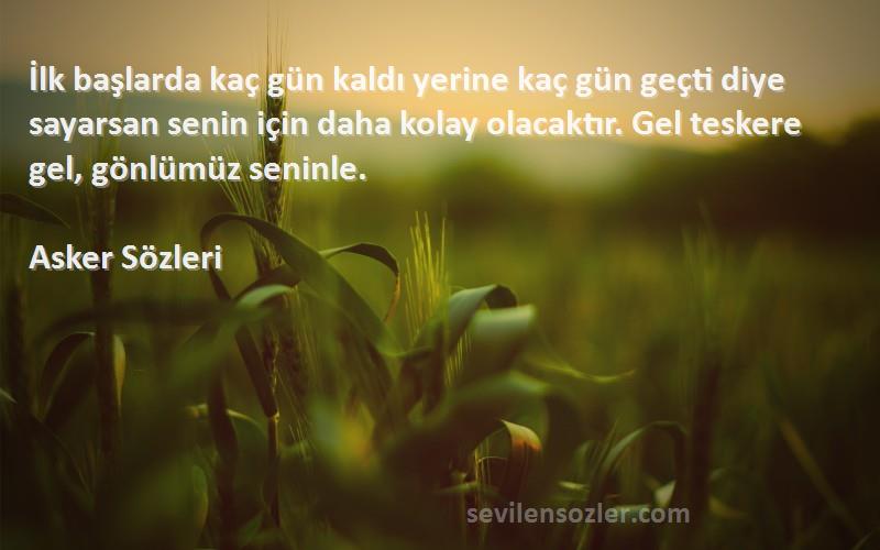 Asker  Sözleri 
İlk başlarda kaç gün kaldı yerine kaç gün geçti diye sayarsan senin için daha kolay olacaktır. Gel teskere gel, gönlümüz seninle.
