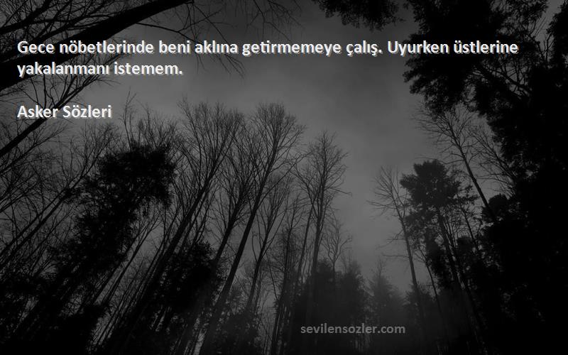 Asker  Sözleri 
Gece nöbetlerinde beni aklına getirmemeye çalış. Uyurken üstlerine yakalanmanı istemem.
