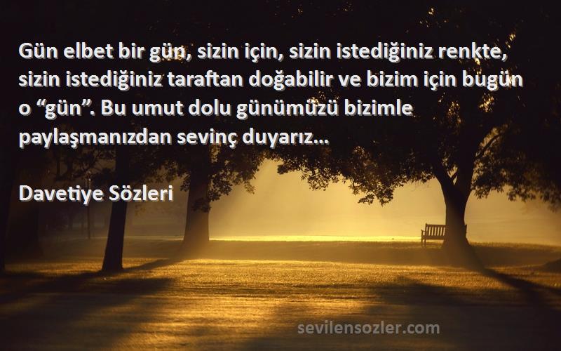 Davetiye  Sözleri 
Gün elbet bir gün, sizin için, sizin istediğiniz renkte, sizin istediğiniz taraftan doğabilir ve bizim için bugün o “gün”. Bu umut dolu günümüzü bizimle paylaşmanızdan sevinç duyarız…
