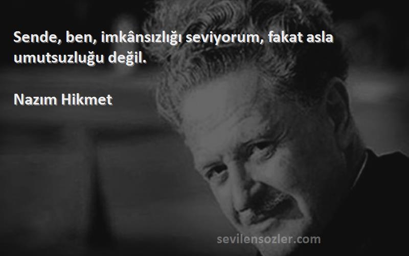 Nazım Hikmet - Sende, ben, imkânsızlığı seviyorum, fakat asla umutsuzluğu değil.