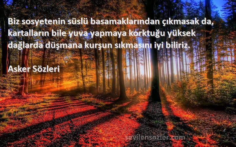 Asker  Sözleri 
Biz sosyetenin süslü basamaklarından çıkmasak da, kartalların bile yuva yapmaya korktuğu yüksek dağlarda düşmana kurşun sıkmasını iyi biliriz.
