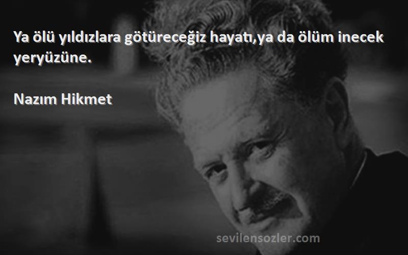 Nazım Hikmet - Ya ölü yıldızlara götüreceğiz hayatı,ya da ölüm inecek yeryüzüne.