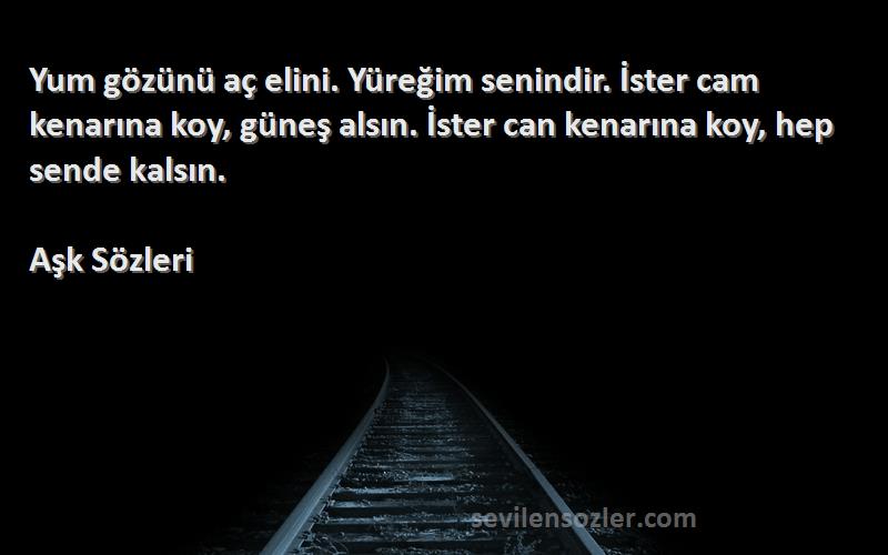 Aşk  Sözleri 
Yum gözünü aç elini. Yüreğim senindir. İster cam kenarına koy, güneş alsın. İster can kenarına koy, hep sende kalsın.
