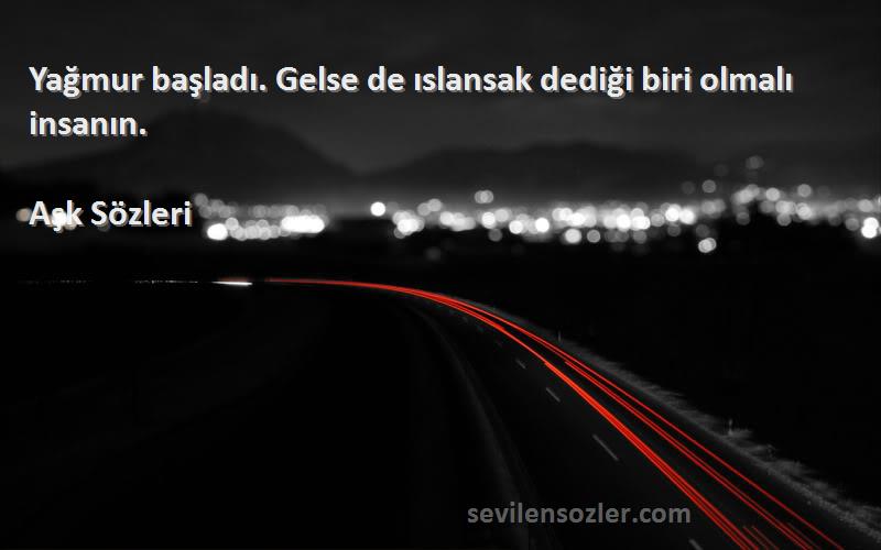 Aşk  - Yağmur başladı. Gelse de ıslansak dediği biri olmalı insanın.
