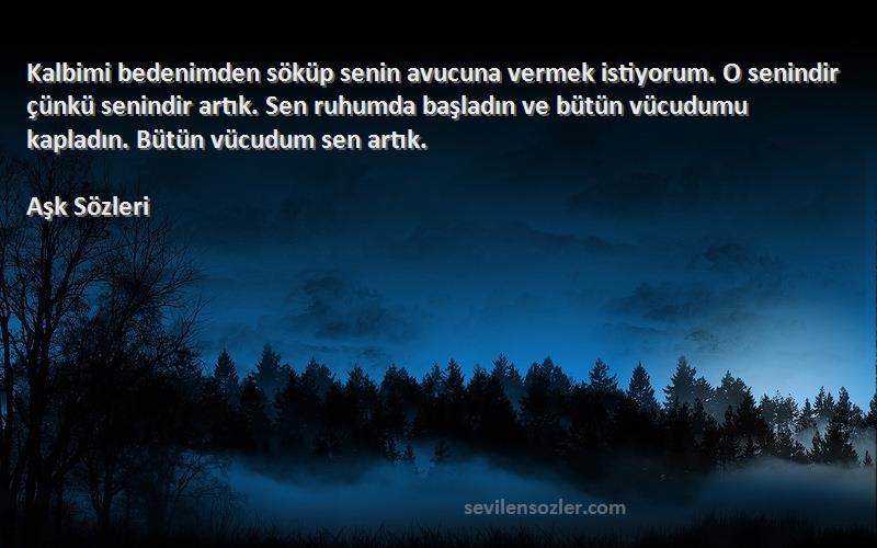 Aşk  Sözleri 
Kalbimi bedenimden söküp senin avucuna vermek istiyorum. O senindir çünkü senindir artık. Sen ruhumda başladın ve bütün vücudumu kapladın. Bütün vücudum sen artık.
